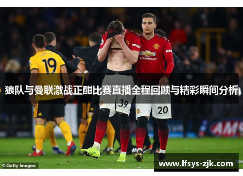 狼队与曼联激战正酣比赛直播全程回顾与精彩瞬间分析