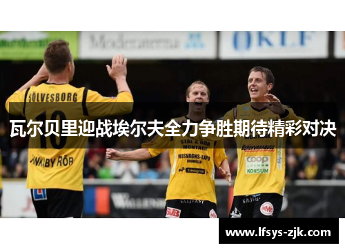 瓦尔贝里迎战埃尔夫全力争胜期待精彩对决