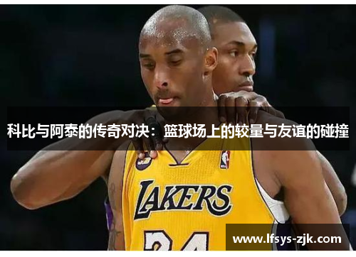 科比与阿泰的传奇对决：篮球场上的较量与友谊的碰撞