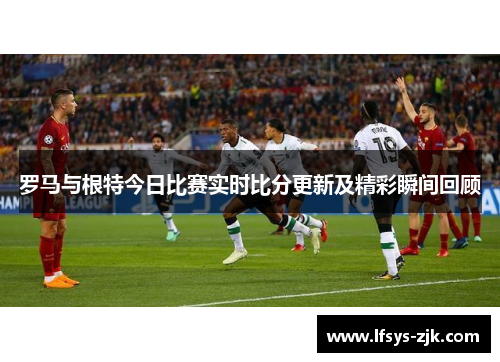 罗马与根特今日比赛实时比分更新及精彩瞬间回顾